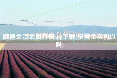 融通金贵金属行情app下载(没黄金卖可以吗)