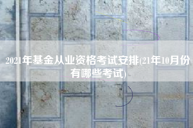 2021年基金从业资格考试安排(21年10月份有哪些考试)