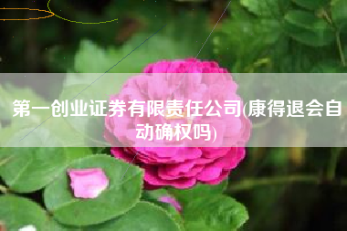 第一创业证券有限责任公司(康得退会自动确权吗)