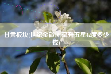 甘肃板块(世纪金徽100毫升五星42度多少钱)