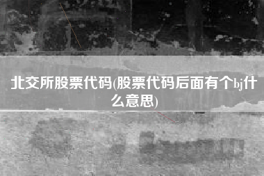 北交所股票代码(股票代码后面有个bj什么意思)
