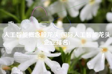人工智能概念股龙头(国际人工智能龙头企业排名)
