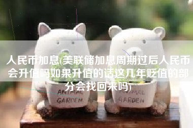 人民币加息(美联储加息周期过后人民币会升值吗如果升值的话这几年贬值的部分会找回来吗)