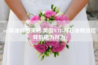 wti原油价格实时(美国WTI5月石油期货结算价格为何为)