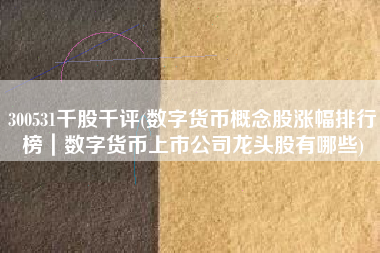 300531千股千评(数字货币概念股涨幅排行榜｜数字货币上市公司龙头股有哪些)
