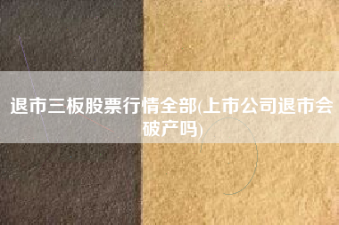 退市三板股票行情全部(上市公司退市会破产吗)