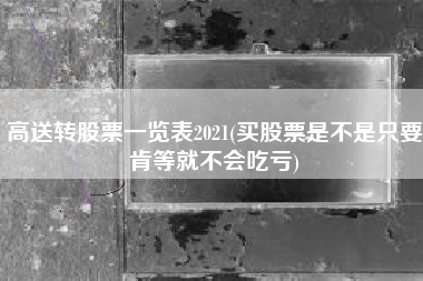 高送转股票一览表2021(买股票是不是只要肯等就不会吃亏)
