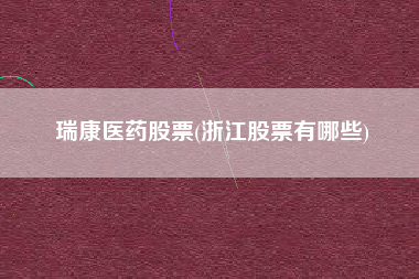 瑞康医药股票(浙江股票有哪些)