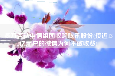 多方否认中信组团收购腾讯股份(接近13亿用户的微信为何不敢收费)