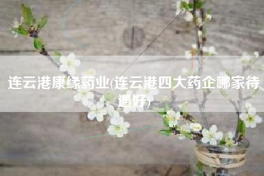 连云港康缘药业(连云港四大药企哪家待遇好)
