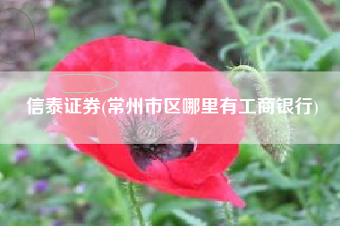 信泰证券(常州市区哪里有工商银行)