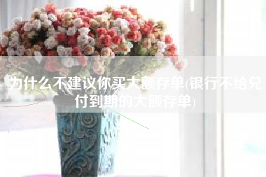 为什么不建议你买大额存单(银行不给兑付到期的大额存单)