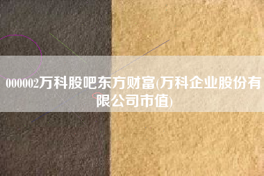 000002万科股吧东方财富(万科企业股份有限公司市值)