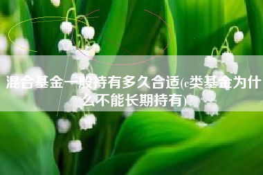 混合基金一般持有多久合适(c类基金为什么不能长期持有)