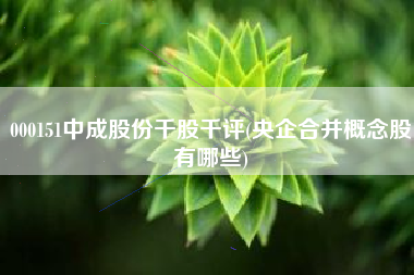 000151中成股份千股千评(央企合并概念股有哪些)