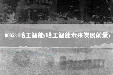 000584哈工智能(哈工智能未来发展前景)