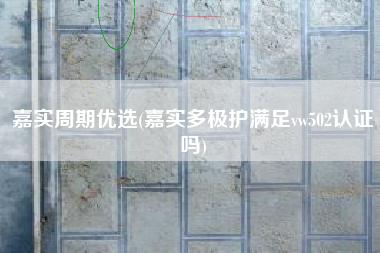 嘉实周期优选(嘉实多极护满足vw502认证吗)