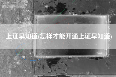 上证早知道(怎样才能开通上证早知道)