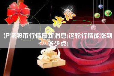 沪深股市行情最新消息(这轮行情能涨到多少点)