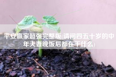 平安赢家超强完整版(请问四五十岁的中年夫妻晚饭后都在干什么)