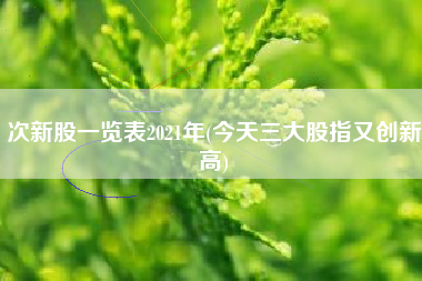 次新股一览表2021年(今天三大股指又创新高)