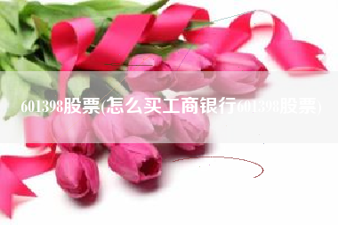 601398股票(怎么买工商银行601398股票)