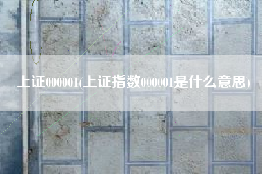 上证000001(上证指数000001是什么意思)