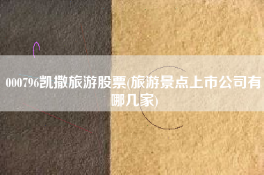 000796凯撒旅游股票(旅游景点上市公司有哪几家)