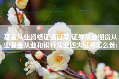 基金从业资格证通过率(证券从业期货从业基金从业和银行从业四大证书怎么选)