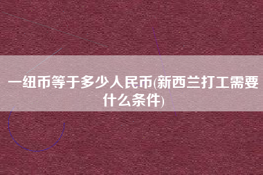 一纽币等于多少人民币(新西兰打工需要什么条件)