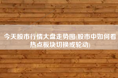 今天股市行情大盘走势图(股市中如何看热点板块切换或轮动)