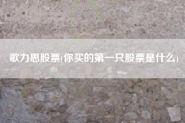歌力思股票(你买的第一只股票是什么)