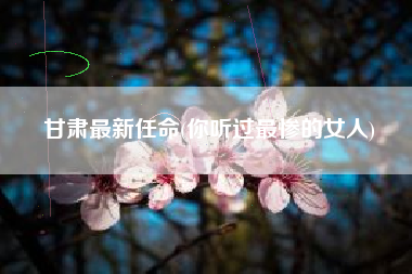 甘肃最新任命(你听过最惨的女人)