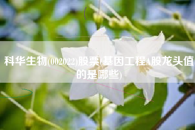 科华生物(002022)股票(基因工程A股龙头值的是哪些)