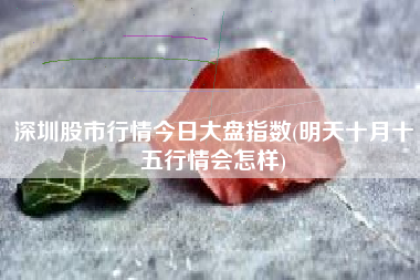 深圳股市行情今日大盘指数(明天十月十五行情会怎样)