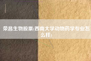 荣昌生物股票(西南大学动物药学专业怎么样)