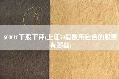 600018千股千评(上证50指数所包含的股票有哪些)