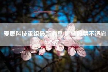 爱康科技重组最新消息(哪些股票不适宜入手)