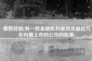 详细阅读:推荐好股(有一些金融机构推荐买最近几年内要上市的公司的股票) 推荐好股(有一些金融机构推荐买最近几年内要上市的公司的股票)