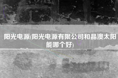 阳光电源(阳光电源有限公司和晶澳太阳能哪个好)
