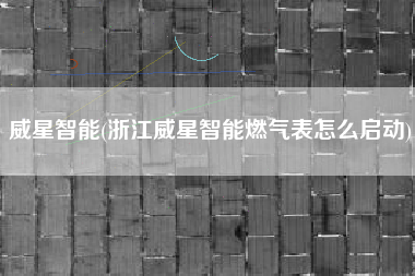 威星智能(浙江威星智能燃气表怎么启动)