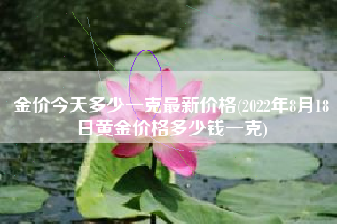 金价今天多少一克最新价格(2022年8月18日黄金价格多少钱一克)