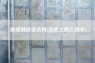 鼎成财经资讯网(历史上的三国中)