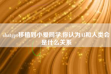 chatgpt移植到小爱同学,你认为AI和人类会是什么关系