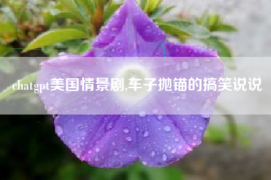 chatgpt美国情景剧,车子抛锚的搞笑说说
