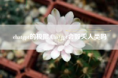 chatgpt的极限,Chatgpt会毁灭人类吗