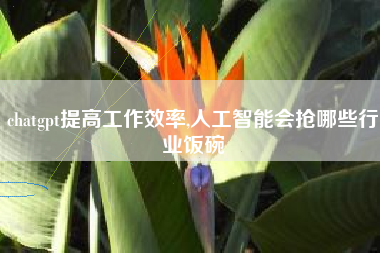 chatgpt提高工作效率,人工智能会抢哪些行业饭碗
