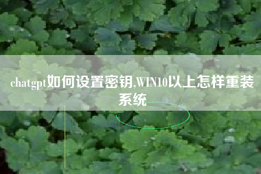 chatgpt如何设置密钥,WIN10以上怎样重装系统