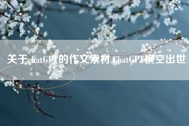 关于chatGPT的作文素材,ChatGPT横空出世