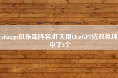 chatgpt俱乐部阵容,昨天用ChatGPT选双色球中了5个